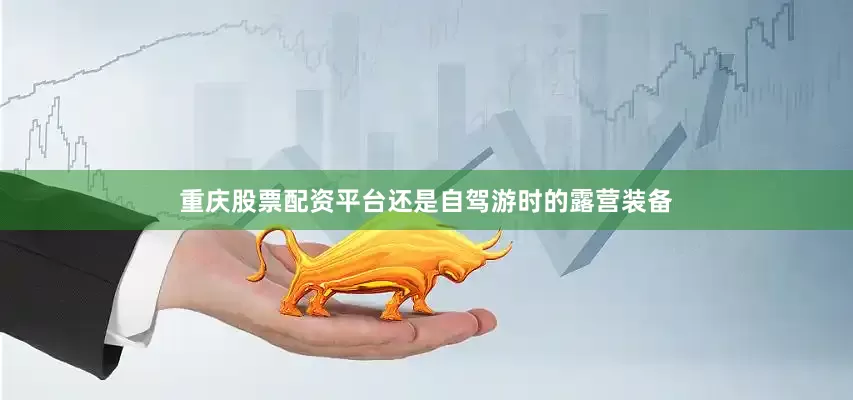 重庆股票配资平台还是自驾游时的露营装备