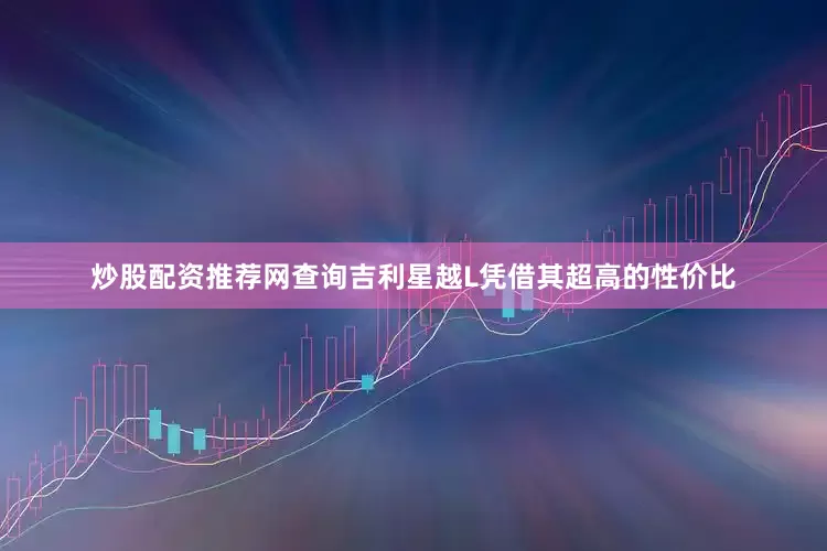 炒股配资推荐网查询吉利星越L凭借其超高的性价比