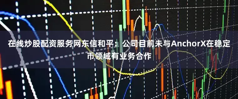 在线炒股配资服务网东信和平：公司目前未与AnchorX在稳定币领域有业务合作