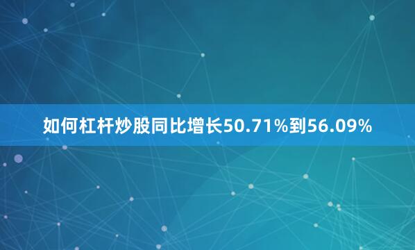 如何杠杆炒股同比增长50.71%到56.09%