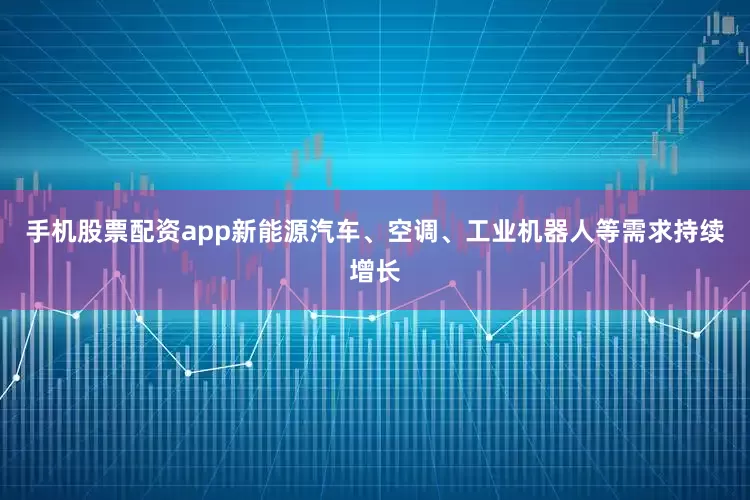 手机股票配资app新能源汽车、空调、工业机器人等需求持续增长