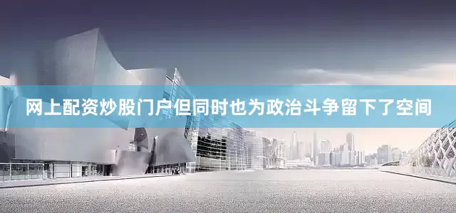 网上配资炒股门户但同时也为政治斗争留下了空间