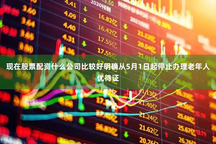 现在股票配资什么公司比较好明确从5月1日起停止办理老年人优待证