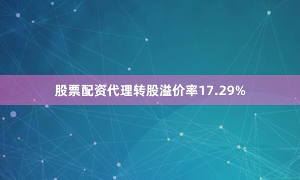 股票配资代理转股溢价率17.29%