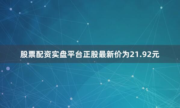 股票配资实盘平台正股最新价为21.92元