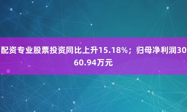 配资专业股票投资同比上升15.18%；归母净利润3060.94万元