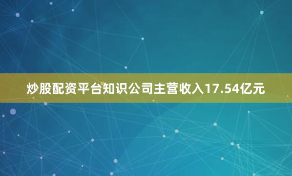 炒股配资平台知识公司主营收入17.54亿元