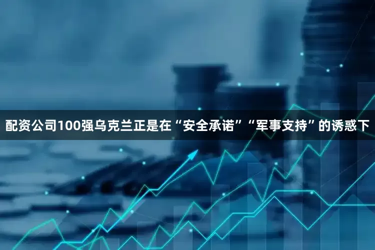 配资公司100强乌克兰正是在“安全承诺”“军事支持”的诱惑下