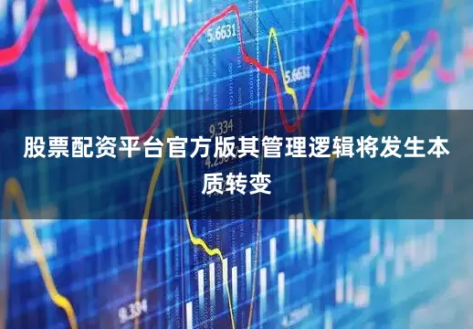 股票配资平台官方版其管理逻辑将发生本质转变