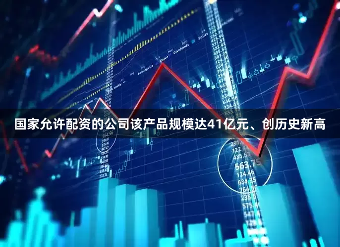 国家允许配资的公司该产品规模达41亿元、创历史新高