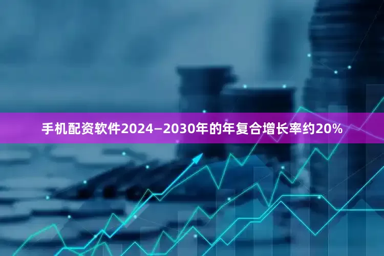手机配资软件2024—2030年的年复合增长率约20%