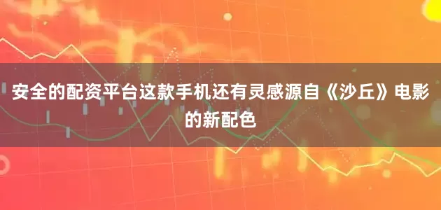 安全的配资平台这款手机还有灵感源自《沙丘》电影的新配色