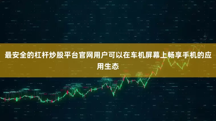 最安全的杠杆炒股平台官网用户可以在车机屏幕上畅享手机的应用生态